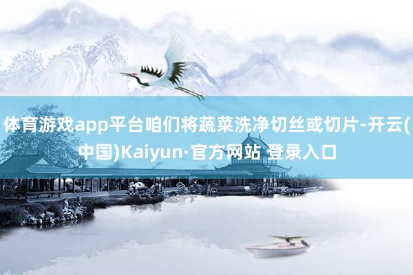 体育游戏app平台咱们将蔬菜洗净切丝或切片-开云(中国)Kaiyun·官方网站 登录入口